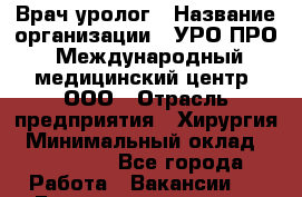 Врач-уролог › Название организации ­ УРО-ПРО, Международный медицинский центр, ООО › Отрасль предприятия ­ Хирургия › Минимальный оклад ­ 150 000 - Все города Работа » Вакансии   . Башкортостан респ.,Баймакский р-н